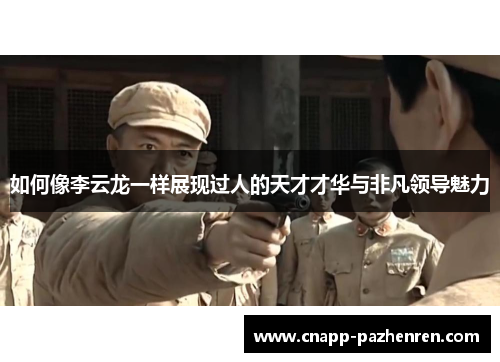 如何像李云龙一样展现过人的天才才华与非凡领导魅力