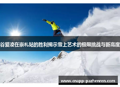 谷爱凌在崇礼站的胜利揭示雪上艺术的极限挑战与新高度