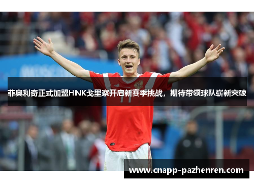 菲奥利奇正式加盟HNK戈里察开启新赛季挑战，期待带领球队崭新突破