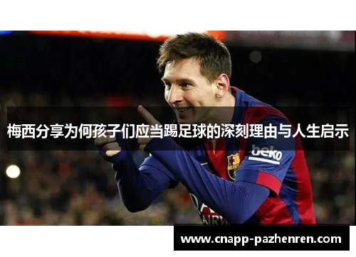 梅西分享为何孩子们应当踢足球的深刻理由与人生启示