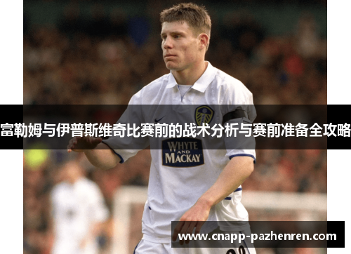 富勒姆与伊普斯维奇比赛前的战术分析与赛前准备全攻略