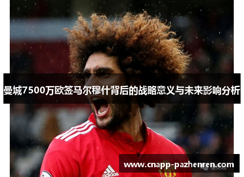 曼城7500万欧签马尔穆什背后的战略意义与未来影响分析