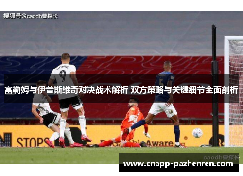富勒姆与伊普斯维奇对决战术解析 双方策略与关键细节全面剖析