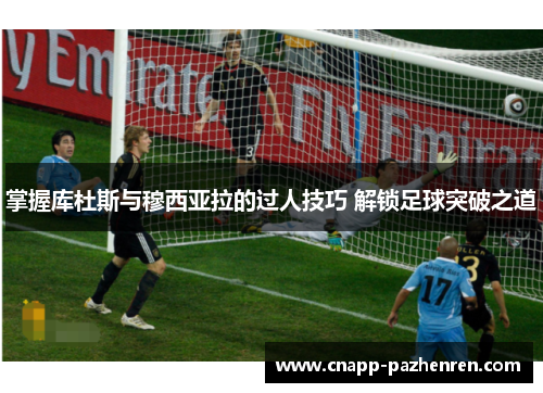 掌握库杜斯与穆西亚拉的过人技巧 解锁足球突破之道