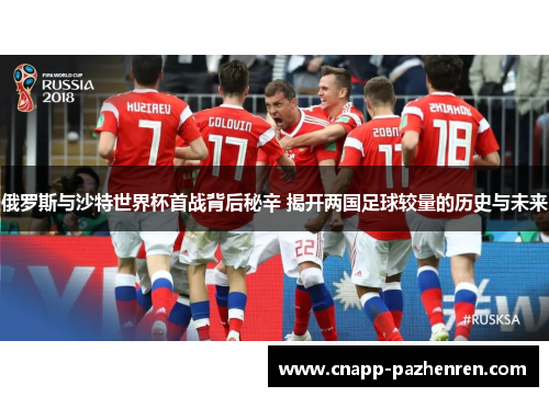 俄罗斯与沙特世界杯首战背后秘辛 揭开两国足球较量的历史与未来