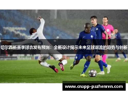 切尔西新赛季球衣发布预测：全新设计揭示未来足球潮流的趋势与创新