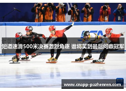 短道速滑500米决赛激烈角逐 谁将笑到最后问鼎冠军
