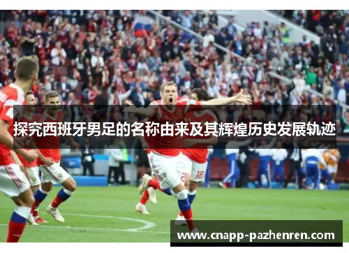 探究西班牙男足的名称由来及其辉煌历史发展轨迹