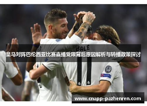 皇马对阵巴伦西亚比赛直播受限背后原因解析与转播政策探讨