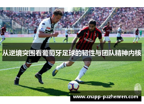 从逆境突围看葡萄牙足球的韧性与团队精神内核