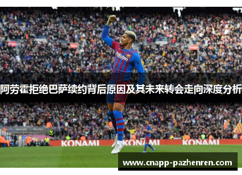 阿劳霍拒绝巴萨续约背后原因及其未来转会走向深度分析