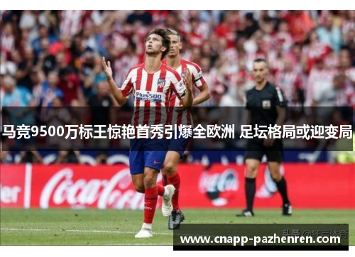 马竞9500万标王惊艳首秀引爆全欧洲 足坛格局或迎变局 马竞9500万标王惊艳首秀引爆全欧洲 足坛格局或迎变局