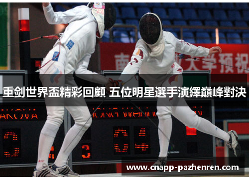 重剑世界盃精彩回顧 五位明星選手演繹巔峰對決 重剑世界盃精彩回顧 五位明星選手演繹巔峰對決