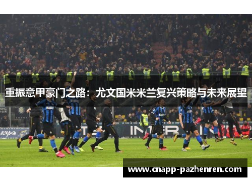 重振意甲豪门之路:尤文国米米兰复兴策略与未来展望 重振意甲豪门之路:尤文国米米兰复兴策略与未来展望