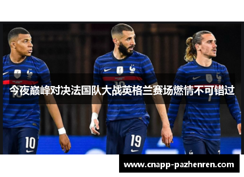 今夜巅峰对决法国队大战英格兰赛场燃情不可错过 今夜巅峰对决法国队大战英格兰赛场燃情不可错过