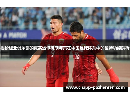 揭秘建业俱乐部的真实运作机制与其在中国足球体系中的独特功能解析 揭秘建业俱乐部的真实运作机制与其在中国足球体系中的独特功能解析