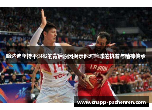 哈达迪坚持不退役的背后原因揭示他对篮球的执着与精神传承