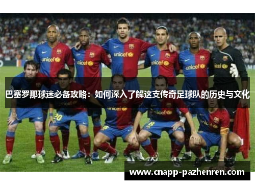 巴塞罗那球迷必备攻略：如何深入了解这支传奇足球队的历史与文化
