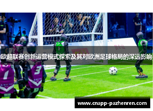 欧超联赛创新运营模式探索及其对欧洲足球格局的深远影响 欧超联赛创新运营模式探索及其对欧洲足球格局的深远影响