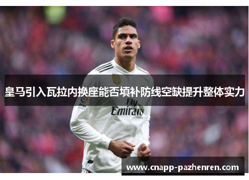 皇马引入瓦拉内换座能否填补防线空缺提升整体实力 皇马引入瓦拉内换座能否填补防线空缺提升整体实力