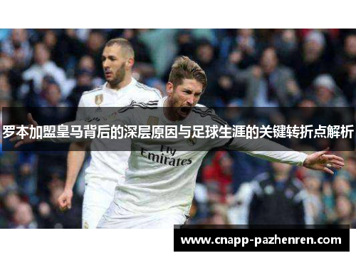 罗本加盟皇马背后的深层原因与足球生涯的关键转折点解析 罗本加盟皇马背后的深层原因与足球生涯的关键转折点解析