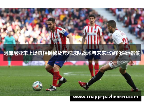 阿库尼亚未上场真相揭秘及其对球队战术与未来比赛的深远影响