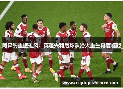 阿森纳重振雄风：英超失利后球队浴火重生再度崛起