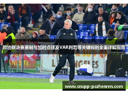 欧协联决赛赛制与加时点球及VAR判罚等关键规则全面详解指南 欧协联决赛赛制与加时点球及VAR判罚等关键规则全面详解指南