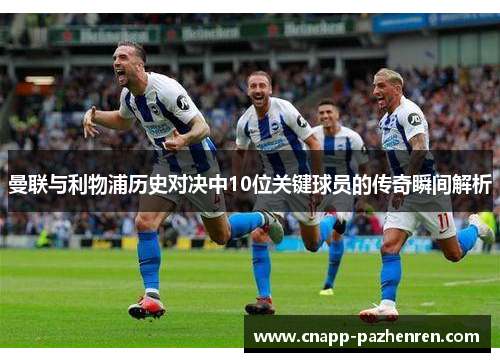曼联与利物浦历史对决中10位关键球员的传奇瞬间解析