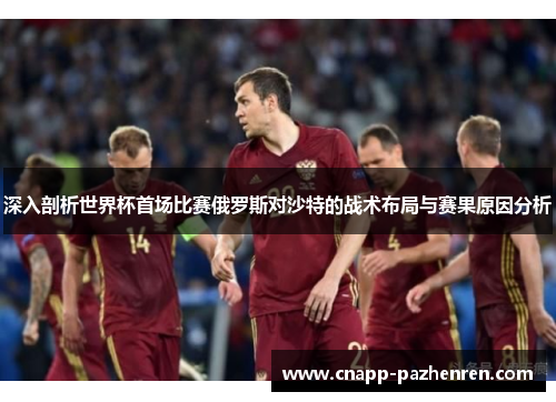 深入剖析世界杯首场比赛俄罗斯对沙特的战术布局与赛果原因分析