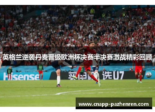 英格兰逆袭丹麦晋级欧洲杯决赛半决赛激战精彩回顾 英格兰逆袭丹麦晋级欧洲杯决赛半决赛激战精彩回顾