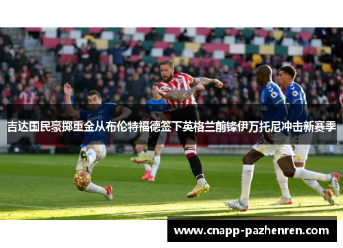 吉达国民豪掷重金从布伦特福德签下英格兰前锋伊万托尼冲击新赛季