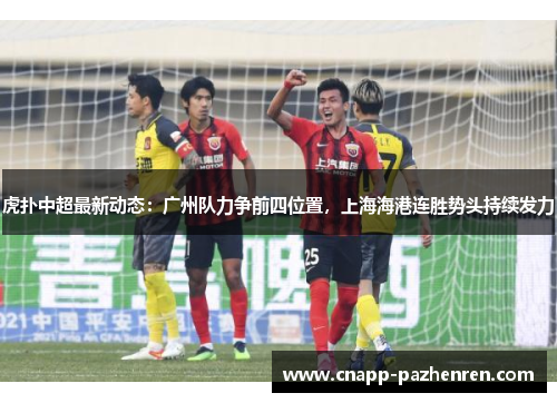 虎扑中超最新动态：广州队力争前四位置，上海海港连胜势头持续发力