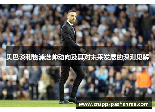 贝巴谈利物浦选帅动向及其对未来发展的深刻见解 贝巴谈利物浦选帅动向及其对未来发展的深刻见解