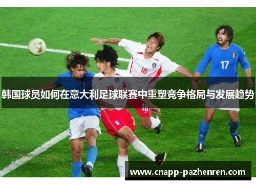 韩国球员如何在意大利足球联赛中重塑竞争格局与发展趋势