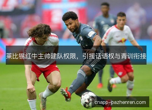 莱比锡红牛主帅建队权限,引援话语权与青训衔接 莱比锡红牛主帅建队权限,引援话语权与青训衔接